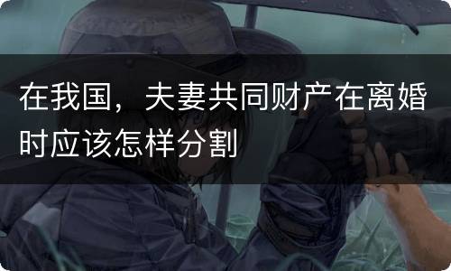 在我国，夫妻共同财产在离婚时应该怎样分割