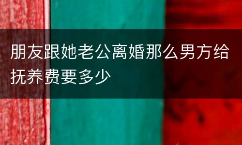 朋友跟她老公离婚那么男方给抚养费要多少