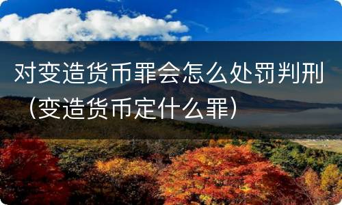 对变造货币罪会怎么处罚判刑（变造货币定什么罪）