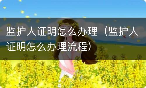 监护人证明怎么办理（监护人证明怎么办理流程）