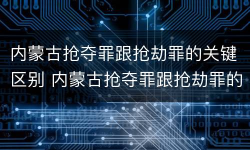内蒙古抢夺罪跟抢劫罪的关键区别 内蒙古抢夺罪跟抢劫罪的关键区别