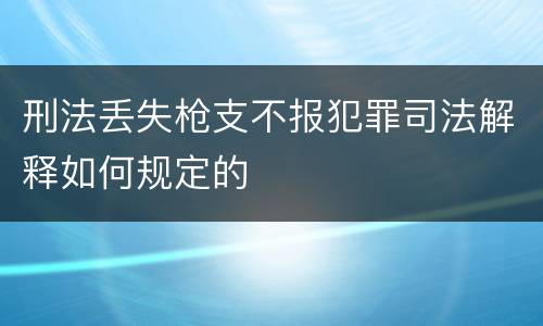 刑法丢失枪支不报犯罪司法解释如何规定的