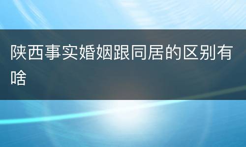 陕西事实婚姻跟同居的区别有啥