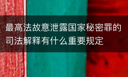 最高法故意泄露国家秘密罪的司法解释有什么重要规定