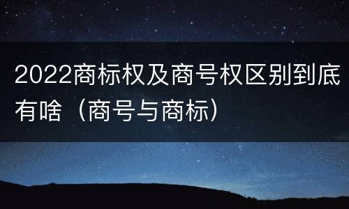 2022商标权及商号权区别到底有啥（商号与商标）