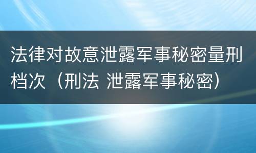 法律对故意泄露军事秘密量刑档次（刑法 泄露军事秘密）