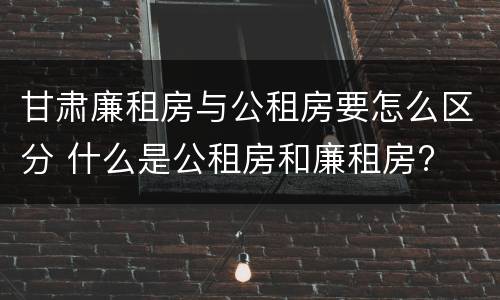 甘肃廉租房与公租房要怎么区分 什么是公租房和廉租房?