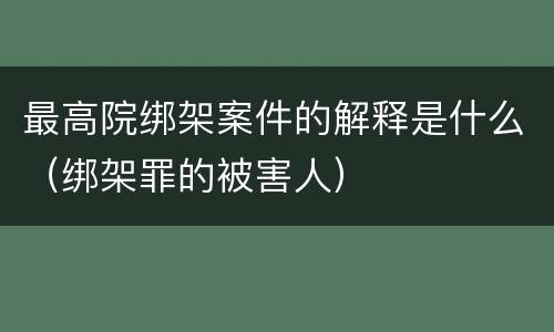 最高院绑架案件的解释是什么（绑架罪的被害人）