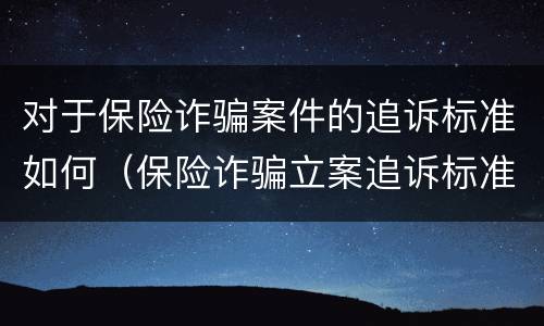 对于保险诈骗案件的追诉标准如何（保险诈骗立案追诉标准）