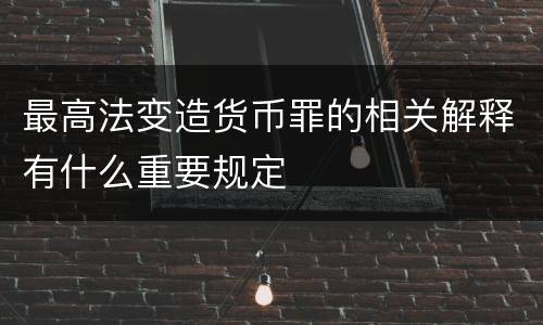 最高法变造货币罪的相关解释有什么重要规定