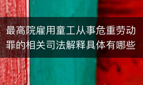 最高院雇用童工从事危重劳动罪的相关司法解释具体有哪些主要内容