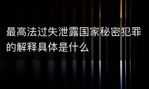 最高法过失泄露国家秘密犯罪的解释具体是什么