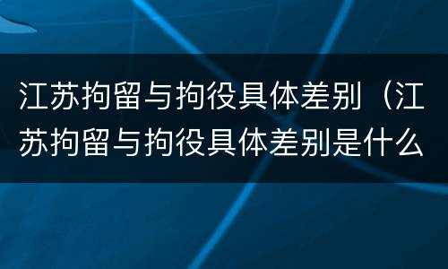 江苏拘留与拘役具体差别（江苏拘留与拘役具体差别是什么）