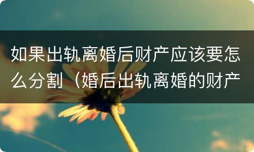 如果出轨离婚后财产应该要怎么分割（婚后出轨离婚的财产分割）