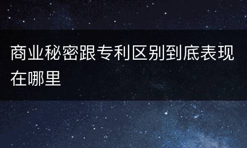 商业秘密跟专利区别到底表现在哪里