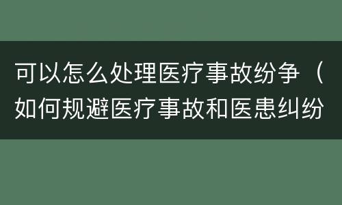 可以怎么处理医疗事故纷争（如何规避医疗事故和医患纠纷）