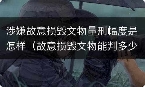 涉嫌故意损毁文物量刑幅度是怎样（故意损毁文物能判多少年）