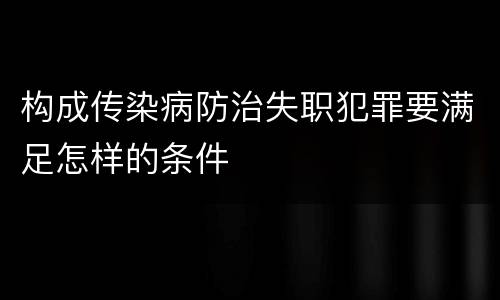 构成传染病防治失职犯罪要满足怎样的条件