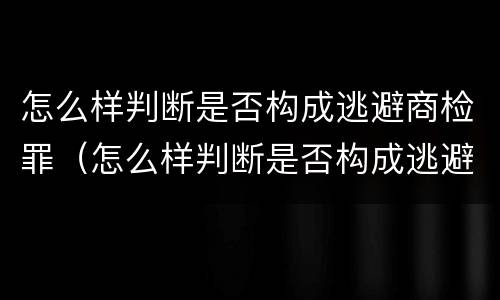 怎么样判断是否构成逃避商检罪（怎么样判断是否构成逃避商检罪的行为）