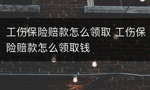 工伤保险赔款怎么领取 工伤保险赔款怎么领取钱