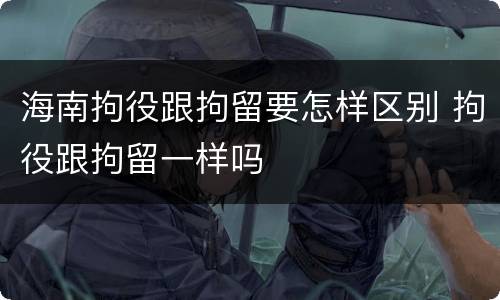 海南拘役跟拘留要怎样区别 拘役跟拘留一样吗