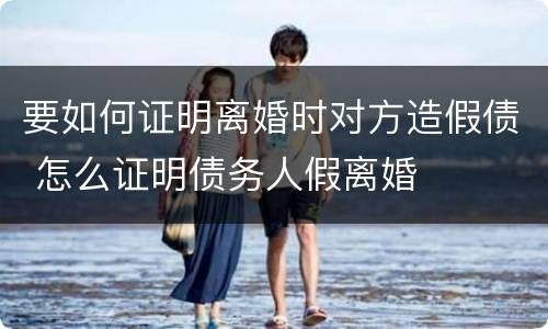 要如何证明离婚时对方造假债 怎么证明债务人假离婚