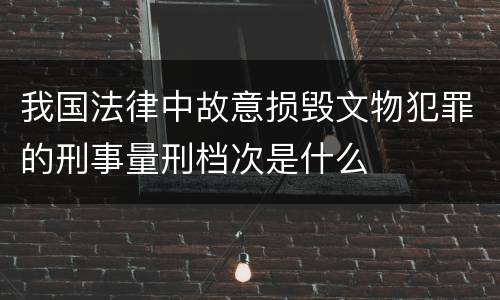 我国法律中故意损毁文物犯罪的刑事量刑档次是什么