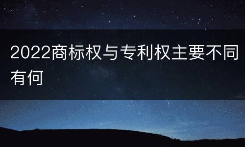 2022商标权与专利权主要不同有何