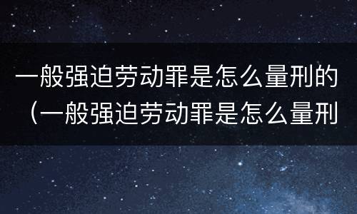 一般强迫劳动罪是怎么量刑的（一般强迫劳动罪是怎么量刑的呀）