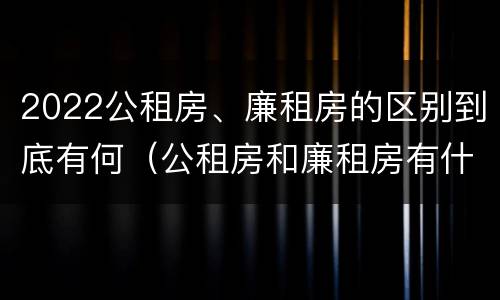 2022公租房、廉租房的区别到底有何（公租房和廉租房有什么区别?用户可以住一辈子吗?）
