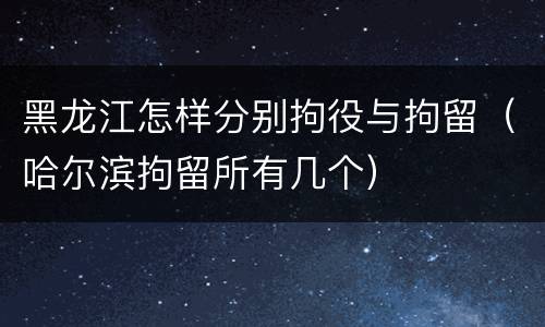 黑龙江怎样分别拘役与拘留（哈尔滨拘留所有几个）