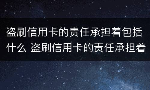 盗刷信用卡的责任承担着包括什么 盗刷信用卡的责任承担着包括什么内容