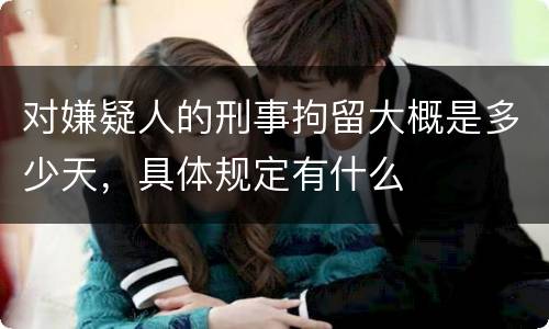 对嫌疑人的刑事拘留大概是多少天，具体规定有什么