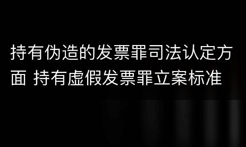 持有伪造的发票罪司法认定方面 持有虚假发票罪立案标准
