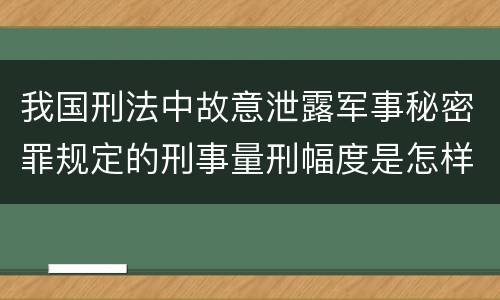 我国刑法中故意泄露军事秘密罪规定的刑事量刑幅度是怎样的