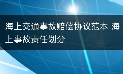 海上交通事故赔偿协议范本 海上事故责任划分