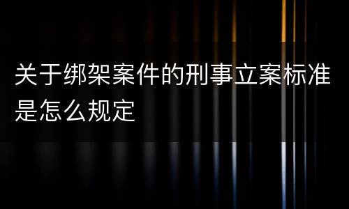 关于绑架案件的刑事立案标准是怎么规定