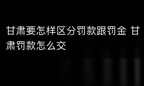 甘肃要怎样区分罚款跟罚金 甘肃罚款怎么交