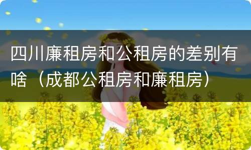 四川廉租房和公租房的差别有啥（成都公租房和廉租房）