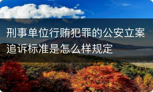 刑事单位行贿犯罪的公安立案追诉标准是怎么样规定