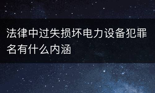 法律中过失损坏电力设备犯罪名有什么内涵