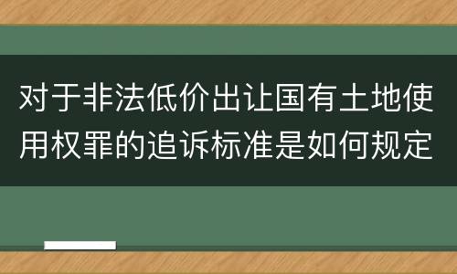 对于非法低价出让国有土地使用权罪的追诉标准是如何规定