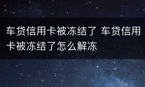车贷信用卡被冻结了 车贷信用卡被冻结了怎么解冻