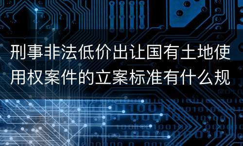 刑事非法低价出让国有土地使用权案件的立案标准有什么规定