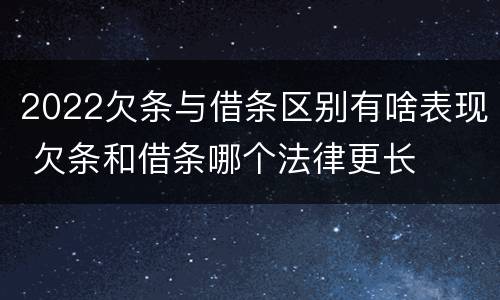 2022欠条与借条区别有啥表现 欠条和借条哪个法律更长