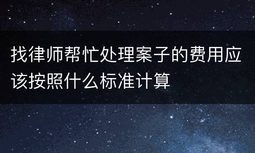 找律师帮忙处理案子的费用应该按照什么标准计算