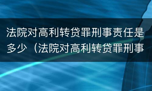 法院对高利转贷罪刑事责任是多少（法院对高利转贷罪刑事责任是多少年）