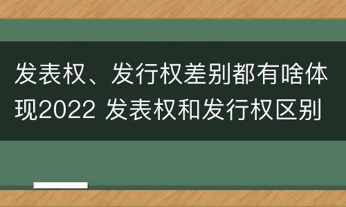 发表权、发行权差别都有啥体现2022 发表权和发行权区别
