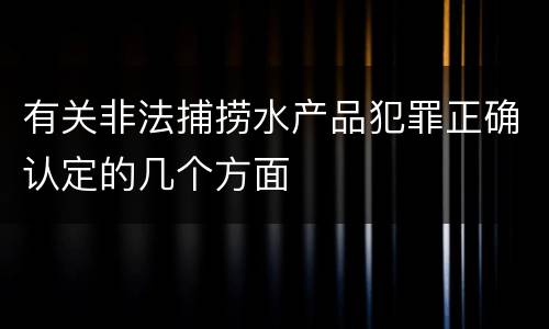 有关非法捕捞水产品犯罪正确认定的几个方面