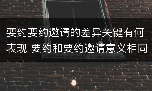 要约要约邀请的差异关键有何表现 要约和要约邀请意义相同